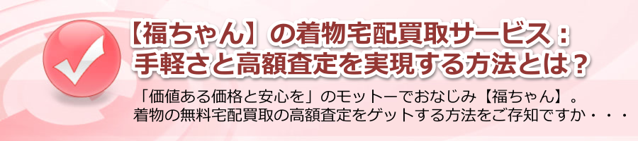 【福ちゃん】の着物宅配買取サービス：手軽さと高額査定を実現する方法とは？